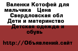 Валенки Котофей для мальчика › Цена ­ 1 000 - Свердловская обл. Дети и материнство » Детская одежда и обувь   